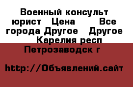 Военный консульт юрист › Цена ­ 1 - Все города Другое » Другое   . Карелия респ.,Петрозаводск г.